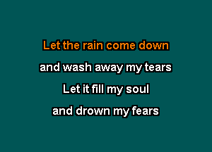 Let the rain come down

and wash away my tears

Let it fill my soul

and drown my fears