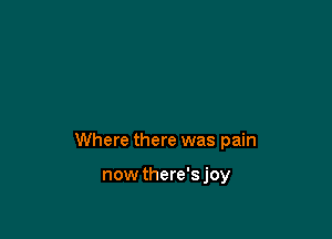 Where there was pain

now there'sjoy