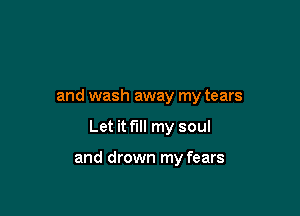 and wash away my tears

Let it fill my soul

and drown my fears
