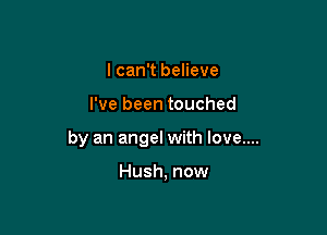 I can't believe

I've been touched

by an angel with love....

Hush, now