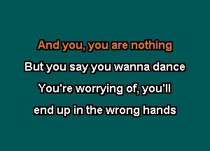 And you, you are nothing
But you say you wanna dance

You're worrying of, you'll

end up in the wrong hands