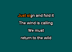 Just sign and fold it

The wind is calling

We must

return to the wild