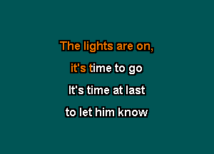 The lights are on,

it's time to go
It's time at last

to let him know