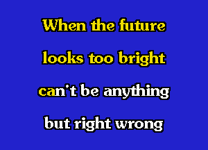 When the future
looks too bright

can't be anything

but right wrong