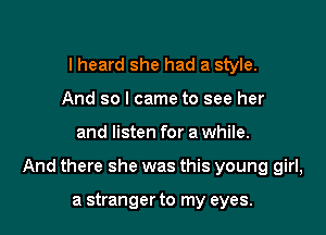 lheard she had a style.
And so I came to see her

and listen for a while.

And there she was this young girl,

a stranger to my eyes.