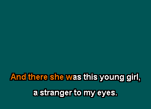 And there she was this young girl,

a stranger to my eyes.