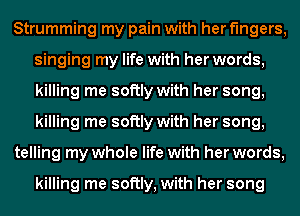 Strumming my pain with her fingers,
singing my life with her words,
killing me softly with her song,
killing me softly with her song,

telling my whole life with her words,

killing me softly, with her song