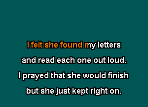 lfelt she found my letters
and read each one out loud.

I prayed that she would finish

but she just kept right on.