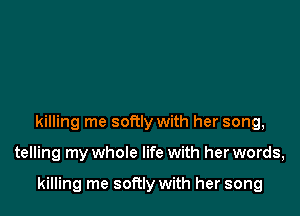 killing me softly with her song,

telling my whole life with her words,

killing me softly with her song