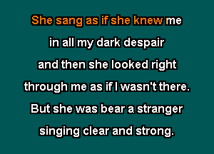 She sang as if she knew me
in all my dark despair
and then she looked right
through me as ifl wasn't there.
But she was bear a stranger

singing clear and strong.