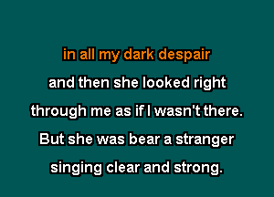 in all my dark despair
and then she looked right
through me as ifl wasn't there.
But she was bear a stranger

singing clear and strong.