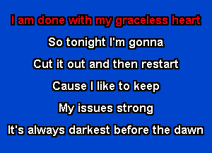 I am done with my graceless heart
So tonight I'm gonna
Cut it out and then restart
Cause I like to keep
My issues strong

It's always darkest before the dawn