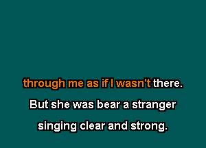 through me as ifl wasn't there.

But she was bear a stranger

singing clear and strong.