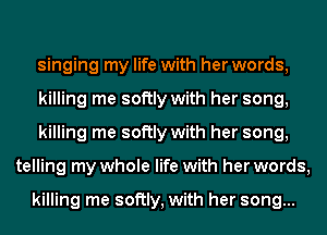 singing my life with her words,

killing me softly with her song,

killing me softly with her song,
telling my whole life with her words,

killing me softly, with her song...