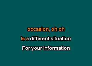 occasion, oh oh

Is a different situation

For your information