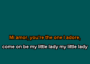 Mi amor, you're the one I adore,

come on be my little lady my little lady