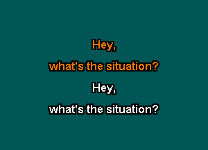 Hey,

what's the situation?

Hey,

what's the situation?