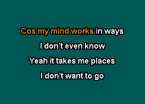 Cos my mind works in ways

ldon t even know

Yeah it takes me places

I don't want to go