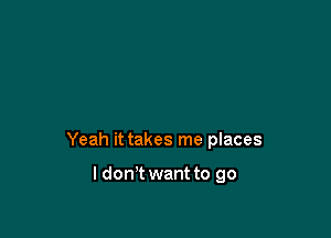 Yeah it takes me places

I don't want to go