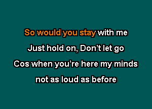 So would you stay with me

Just hold on, Donwt let go

Cos when youwre here my minds

not as loud as before