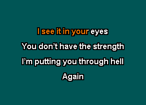 I see it in your eyes

You donot have the strength

Pm putting you through hell

Again