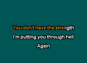 You don t have the strength

Pm putting you through hell

Again