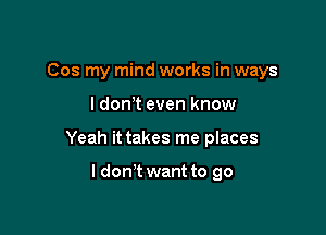 Cos my mind works in ways

ldon t even know

Yeah it takes me places

I don't want to go