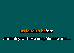 as loud as before

Just stay with Me-eee, Me-eee, me....