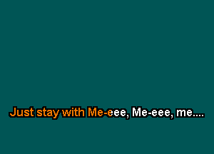 Just stay with Me-eee, Me-eee, me....