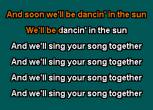 And soon we'll be dancin' in the sun
We'll be dancin' in the sun
And we'll sing your song together
And we'll sing your song together
And we'll sing your song together

And we'll sing your song together