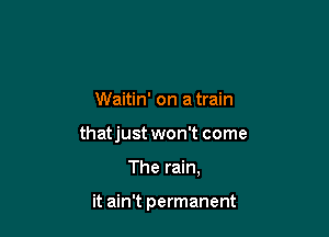 Waitin' on a train

thatjust won't come

The rain,

it ain't permanent
