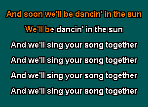 And soon we'll be dancin' in the sun
We'll be dancin' in the sun
And we'll sing your song together
And we'll sing your song together
And we'll sing your song together

And we'll sing your song together