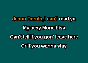 Jason Derulo, I can't read ya
My sexy Mona Lisa

Can't tell ifyou gon' leave here

Or if you wanna stay