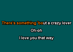 There's something 'bout a crazy lover
Oh-oh

I love you that way