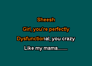 Sheesh
Girl, you're perfectly

Dysfunctional, you crazy

Like my mama ........