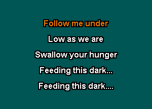 Follow me under

Low as we are

Swallow your hunger

Feeding this dark...

Feeding this dark....