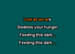 Low as we are

Swallow your hunger

Feeding this dark...

Feeding this dark....