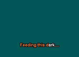 Feeding this dark....