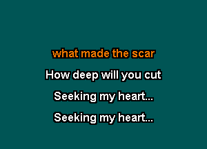 what made the scar

How deep will you cut

Seeking my heart...
Seeking my heart...