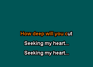 How deep will you cut

Seeking my heart...
Seeking my heart...