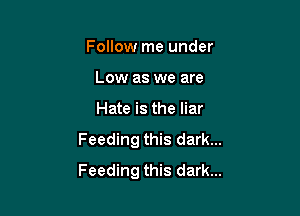 Follow me under

Low as we are
Hate is the liar
Feeding this dark...
Feeding this dark...