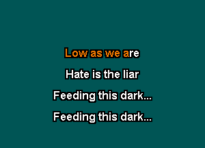 Low as we are

Hate is the liar
Feeding this dark...
Feeding this dark...