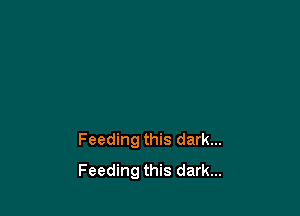 Feeding this dark...
Feeding this dark...