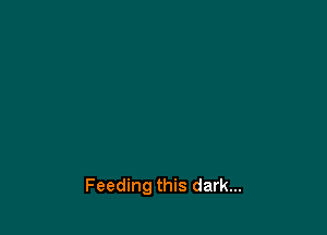 Feeding this dark...