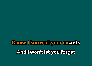 Cause I know all your secrets

And I wonT let you forget