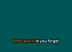 And I wonT let you forget