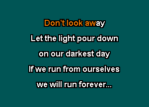 Don,t look away

Let the light pour down

on our darkest day

lfwe run from ourselves

we will run forever...