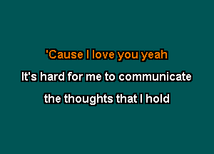 'Cause I love you yeah

It's hard for me to communicate

the thoughts that I hold