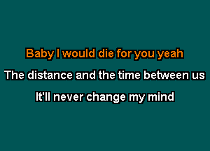 Baby I would die for you yeah

The distance and the time between us

It'll never change my mind