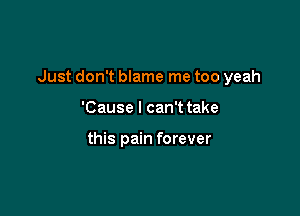 Just don't blame me too yeah

'Cause I can'ttake

this pain forever